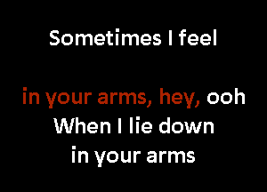 Sometimes I feel

in your arms, hey, ooh
When I lie down
in your arms