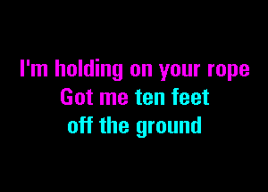 I'm holding on your rope

Got me ten feet
off the ground