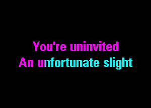 You're uninvited

An unfortunate slight