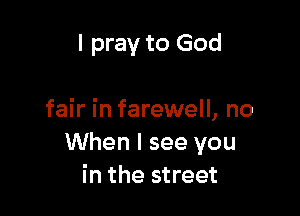 I pray to God

fair in farewell, no
When I see you
in the street