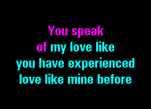 You speak
of my love like

you have experienced
love like mine before