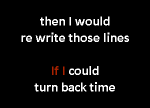 then I would
re write those lines

If I could
turn back time