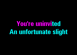 You're uninvited

An unfortunate slight