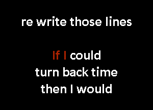 re write those lines

If I could
turn back time
then I would