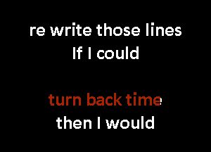 re write those lines
If I could

turn back time
then I would