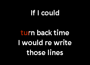 If I could

turn back time
I would re write
those lines