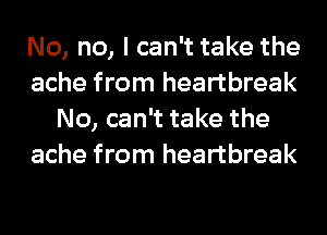 No, no, I can't take the
ache from heartbreak
No, can't take the
ache from heartbreak