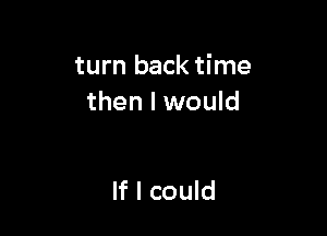 turn back time
then I would

If I could