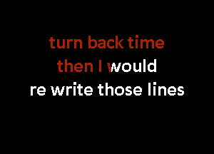 turn back time
then I would

re write those lines