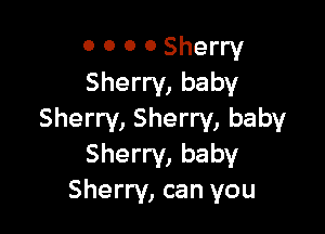 O 0 0 0 Sherry
Sherry, baby

Sherry, Sherry, baby
Sherry, baby
Sherry, can you
