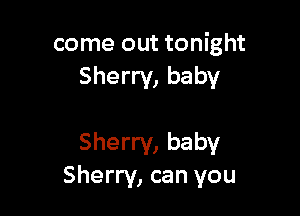 come out tonight
Sherry, baby

Sherry, baby
Sherry, can you