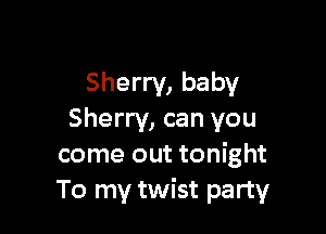 Sherry, baby

Sherry, can you
come out tonight
To my twist party