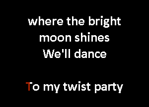 where the bright
moon shines
We'll dance

To my twist party