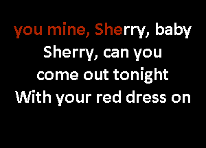 you mine, Sherry, baby
Sherry, can you

come out tonight
With your red dress on