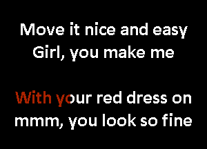Move it nice and easy
Girl, you make me

With your red dress on
mmm, you look so fine