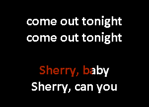 come out tonight
come out tonight

Sherry, baby
Sherry, can you