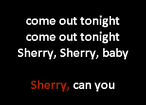 come out tonight
come out tonight

Sherry, Sherry, baby

Sherry, can you