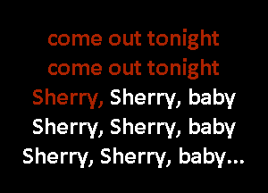 come out tonight
come out tonight

Sherry, Sherry, baby
Sherry, Sherry, baby
Sherry, Sherry, baby...