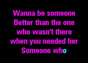 Wanna be someone
Better than the one
who wasn't there
when you needed her
Someone who