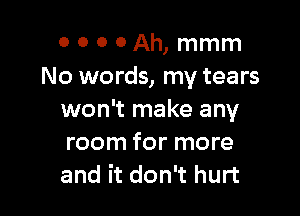 o 0 0 0 Ah, mmm
No words, my tears

won't make any
room for more
and it don't hurt