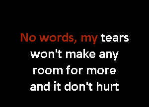 No words, my tears

won't make any
room for more
and it don't hurt