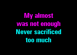 My almost
was not enough

Never sacrificed
too much