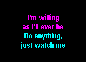 I'm willing
as I'll ever be

Do anything,
just watch me