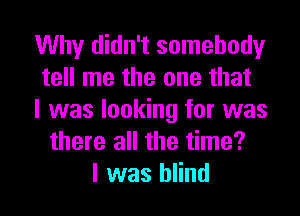 Why didn't somebody
tell me the one that
I was looking for was
there all the time?
I was blind