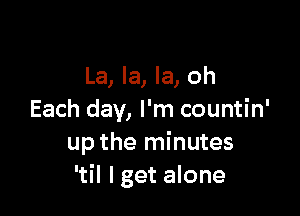 La, la, la, oh

Each day, I'm countin'
up the minutes
'til lget alone