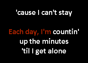 'cause I can't stay

Each day, I'm countin'
up the minutes
'til lget alone