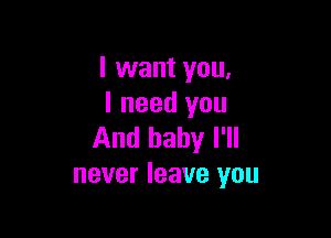 I want you.
I need you

And baby I'll
never leave you