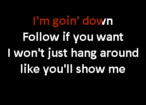 I'm goin' down
Follow if you want

I won't just hang around
like you'll show me