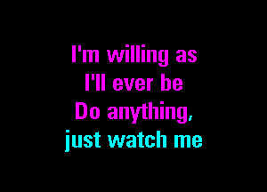 I'm willing as
I'll ever be

Do anything,
just watch me