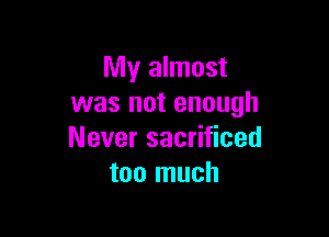 My almost
was not enough

Never sacrificed
too much