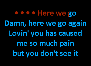 0 0 0 0 Herewego
Damn, here we go again
Lovin' you has caused
me so much pain
but you don't see it