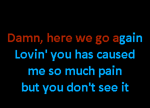 Damn, here we go again
Lovin' you has caused
me so much pain
but you don't see it