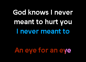 God knows I never
meant to hurt you
I never meant to

An eye for an eye