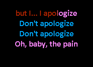 but I... I apologize
Don't apologize

Don't apologize
Oh, baby, the pain