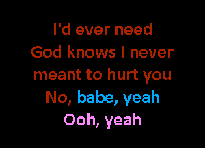 I'd ever need
God knows I never

meant to hurt you
No, babe, yeah
Ooh, yeah