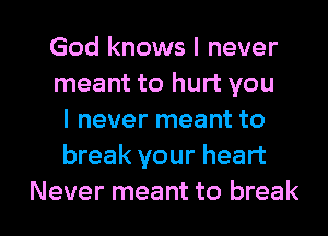 God knows I never
meant to hurt you
I never meant to
break your heart

Never meant to break I