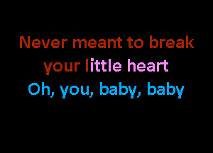 Never meant to break
your little heart

Oh, you, baby, baby