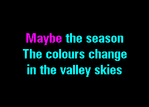 Maybe the season

The colours change
in the valley skies