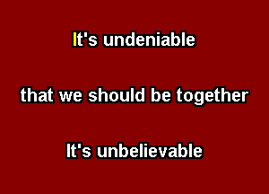 It's undeniable

that we should be together

It's unbelievable