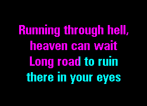 Running through hell,
heaven can wait

Long road to ruin
there in your eyes