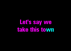 Let's say we

take this town