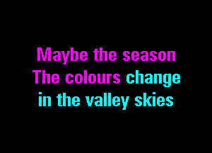 Maybe the season

The colours change
in the valley skies