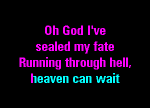 Oh God I've
sealed my fate

Running through hell,
heaven can wait