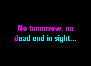 No tomorrow. no

dead end in sight...