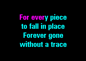 For every piece
to fall in place

Forever gone
without a trace