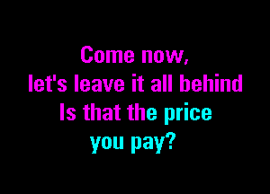 Come now.
let's leave it all behind

Is that the price
you pay?
